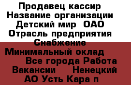 Продавец-кассир › Название организации ­ Детский мир, ОАО › Отрасль предприятия ­ Снабжение › Минимальный оклад ­ 25 000 - Все города Работа » Вакансии   . Ненецкий АО,Усть-Кара п.